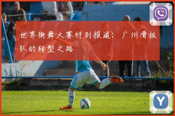 世界街舞大赛特别报道：广州滑板队的转型之路