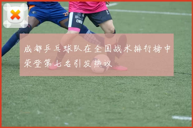 成都乒乓球队在全国战术排行榜中荣登第七名引发热议