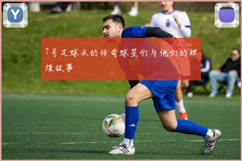 7号足球衣的传奇球星们与他们的辉煌故事