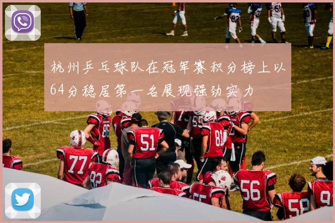杭州乒乓球队在冠军赛积分榜上以64分稳居第一名展现强劲实力