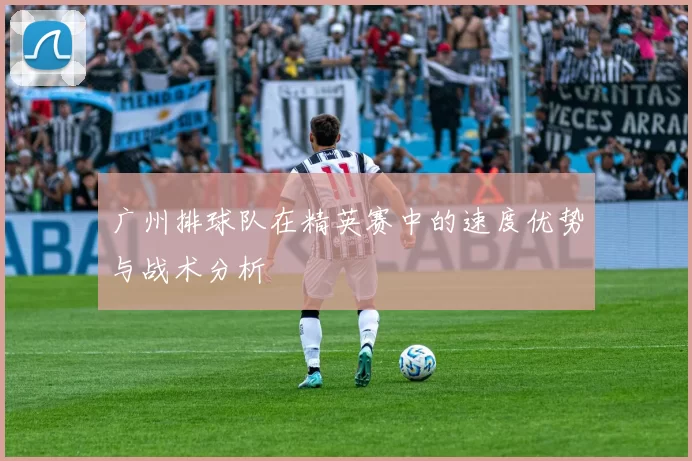 广州排球队在精英赛中的速度优势与战术分析