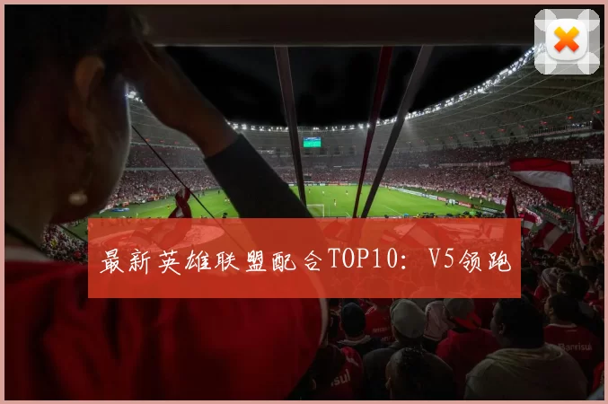 最新英雄联盟配合TOP10：V5领跑