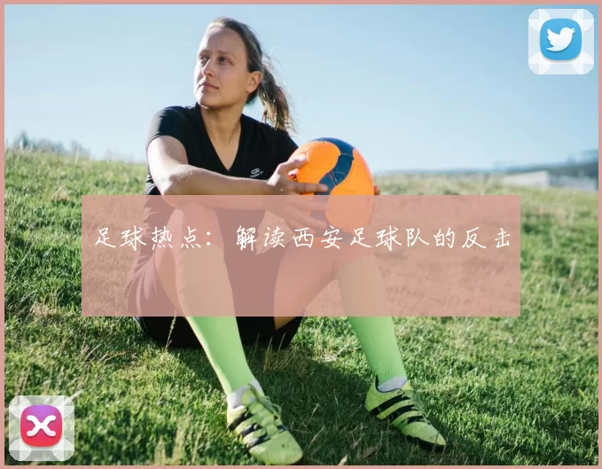 足球热点：解读西安足球队的反击