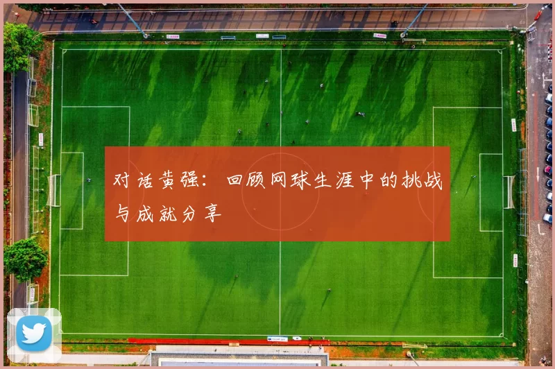 对话黄强：回顾网球生涯中的挑战与成就分享