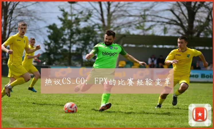 热议CS_GO：FPX的比赛经验变革