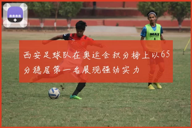 西安足球队在奥运会积分榜上以65分稳居第一名展现强劲实力