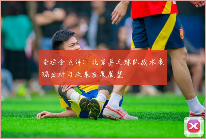 全运会点评：北京乒乓球队战术表现分析与未来发展展望