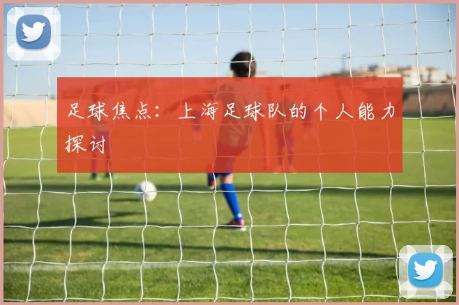 足球焦点：上海足球队的个人能力探讨