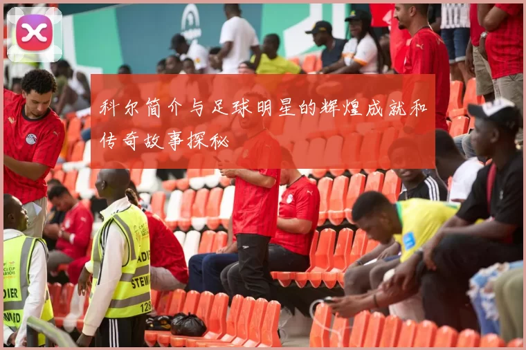 科尔简介与足球明星的辉煌成就和传奇故事探秘