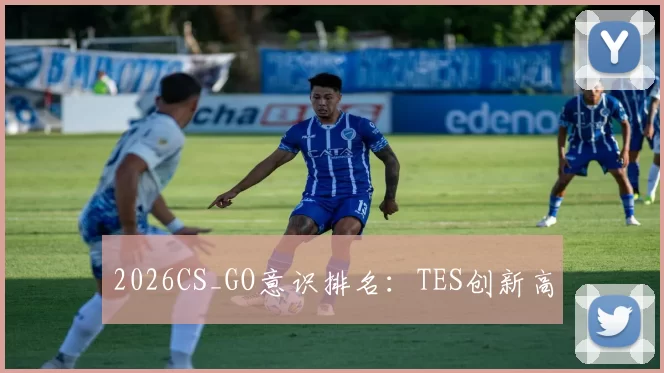 2026CS_GO意识排名：TES创新高