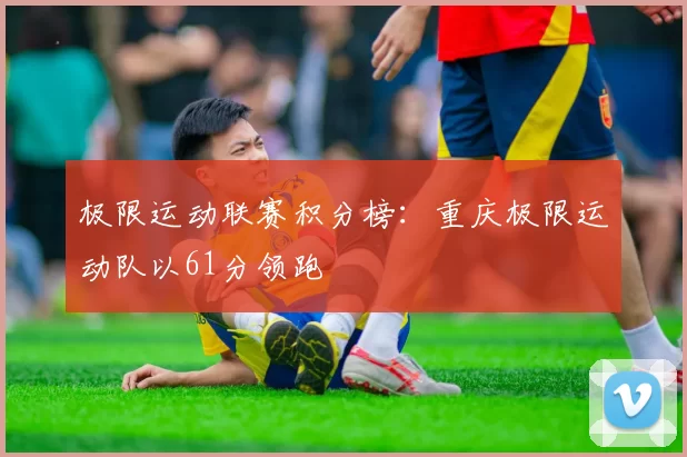 极限运动联赛积分榜：重庆极限运动队以61分领跑